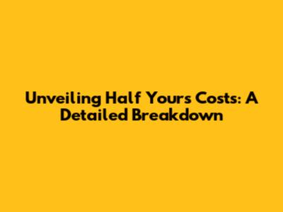 Unveiling Half Yours' Costs: A Detailed Breakdown