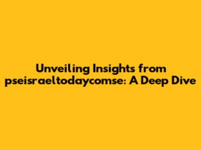 Unveiling Insights from pseisraeltodaycomse: A Deep Dive