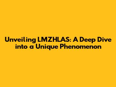 Unveiling LMZHLAS: A Deep Dive into a Unique Phenomenon