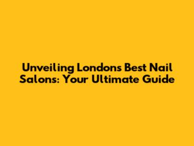 Unveiling London's Best Nail Salons: Your Ultimate Guide
