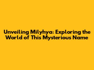 Unveiling Milyhya: Exploring the World of This Mysterious Name