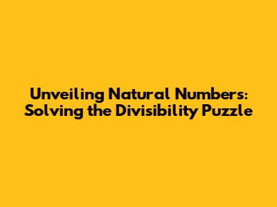 Unveiling Natural Numbers: Solving the Divisibility Puzzle