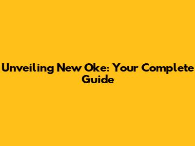 Unveiling New Oke: Your Complete Guide