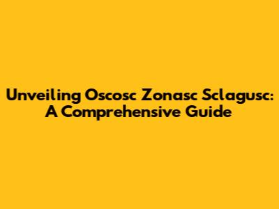Unveiling Oscosc Zonasc Sclagusc: A Comprehensive Guide