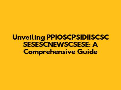 Unveiling PPIOSCPSIDIISCSC SESESCNEWSCSESE: A Comprehensive Guide