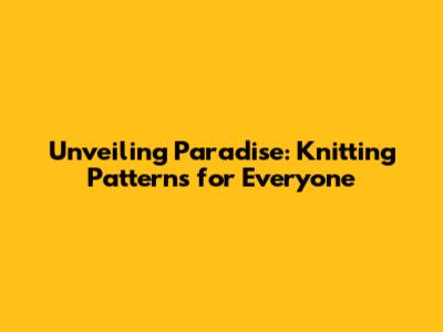 Unveiling Paradise: Knitting Patterns for Everyone