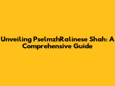 Unveiling PselmzhRalinese Shah: A Comprehensive Guide