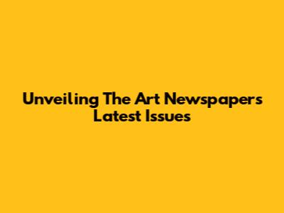 Unveiling The Art Newspaper's Latest Issues