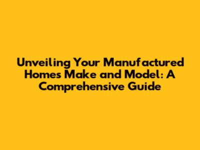 Unveiling Your Manufactured Home's Make and Model: A Comprehensive Guide
