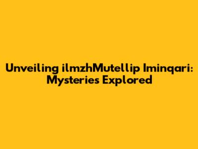 Unveiling ilmzhMutellip Iminqari: Mysteries Explored