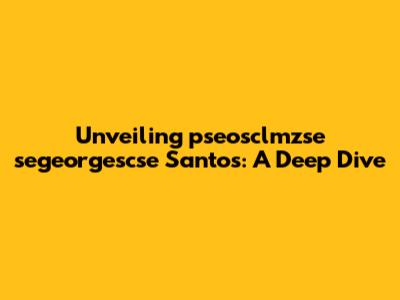 Unveiling pseosclmzse segeorgescse Santos: A Deep Dive