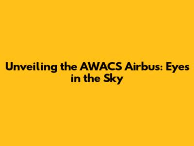 Unveiling the AWACS Airbus: Eyes in the Sky