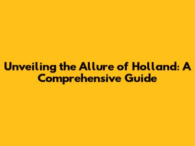 Unveiling the Allure of Holland: A Comprehensive Guide