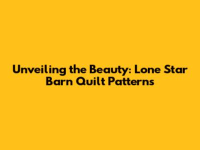 Unveiling the Beauty: Lone Star Barn Quilt Patterns