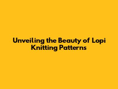 Unveiling the Beauty of Lopi Knitting Patterns