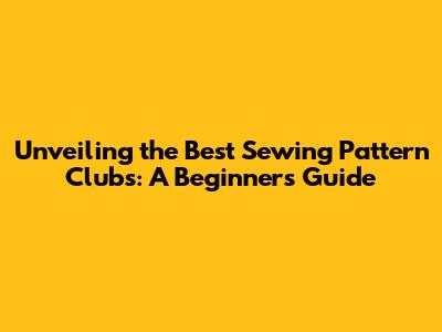 Unveiling the Best Sewing Pattern Clubs: A Beginner's Guide