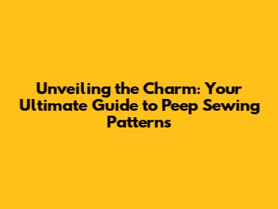 Unveiling the Charm: Your Ultimate Guide to Peep Sewing Patterns