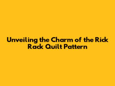 Unveiling the Charm of the Rick Rack Quilt Pattern