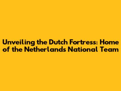 Unveiling the Dutch Fortress: Home of the Netherlands National Team