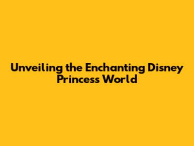 Unveiling the Enchanting Disney Princess World