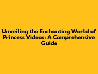 Unveiling the Enchanting World of Princess Videos: A Comprehensive Guide
