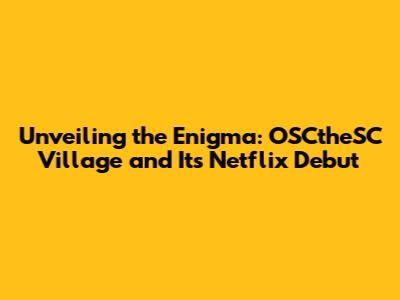 Unveiling the Enigma: OSCtheSC Village and Its Netflix Debut