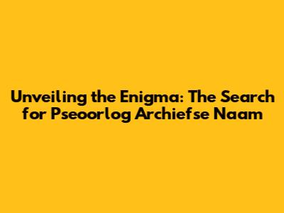 Unveiling the Enigma: The Search for 'Pseoorlog Archiefse Naam'