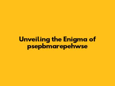 Unveiling the Enigma of psepbmarepehwse