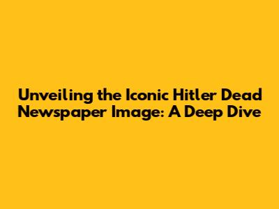 Unveiling the Iconic 'Hitler Dead' Newspaper Image: A Deep Dive