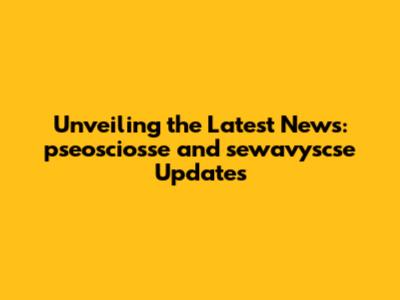 Unveiling the Latest News: pseosciosse and sewavyscse Updates