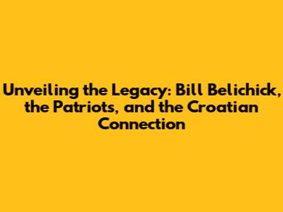 Unveiling the Legacy: Bill Belichick, the Patriots, and the Croatian Connection