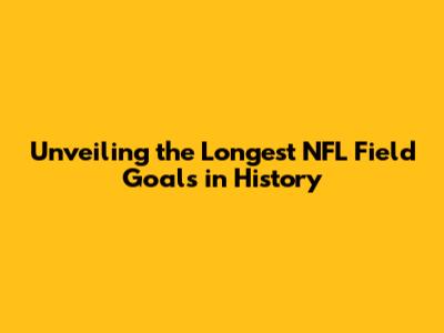 Unveiling the Longest NFL Field Goals in History