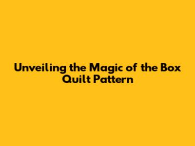 Unveiling the Magic of the Box Quilt Pattern
