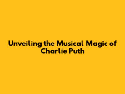Unveiling the Musical Magic of Charlie Puth