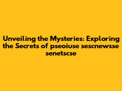 Unveiling the Mysteries: Exploring the Secrets of pseoiuse sescnewsse senetscse