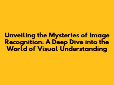 Unveiling the Mysteries of Image Recognition: A Deep Dive into the World of Visual Understanding