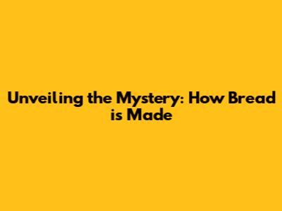 Unveiling the Mystery: How Bread is Made