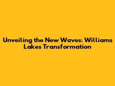 Unveiling the New Waves: Williams Lake's Transformation
