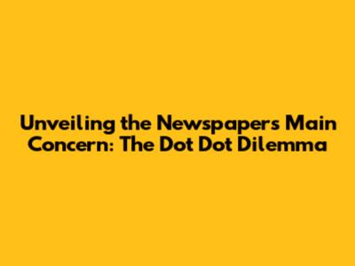 Unveiling the Newspaper's Main Concern: The Dot Dot Dilemma