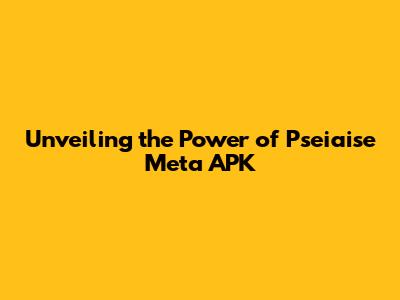 Unveiling the Power of Pseiaise Meta APK