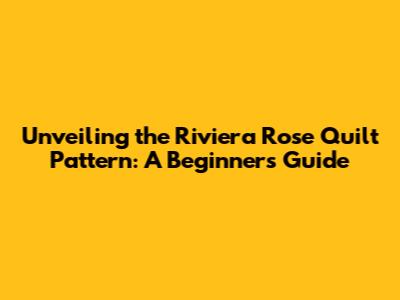 Unveiling the Riviera Rose Quilt Pattern: A Beginner's Guide