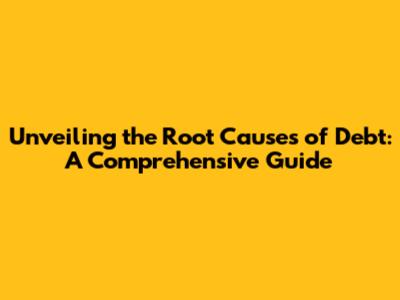 Unveiling the Root Causes of Debt: A Comprehensive Guide