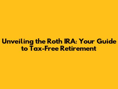 Unveiling the Roth IRA: Your Guide to Tax-Free Retirement