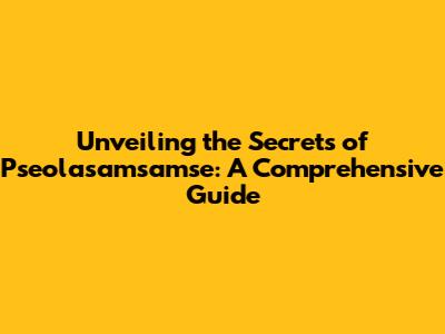 Unveiling the Secrets of Pseolasamsamse: A Comprehensive Guide