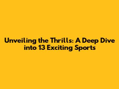 Unveiling the Thrills: A Deep Dive into 13 Exciting Sports