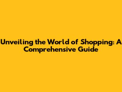 Unveiling the World of Shopping: A Comprehensive Guide