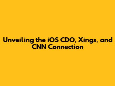 Unveiling the iOS CDO, Xings, and CNN Connection