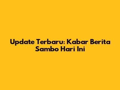 Update Terbaru: Kabar Berita Sambo Hari Ini
