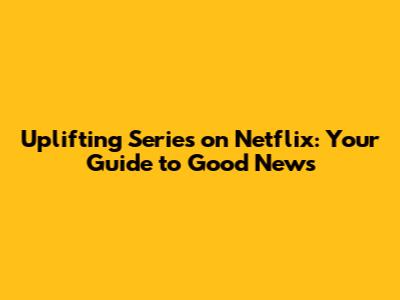 Uplifting Series on Netflix: Your Guide to Good News