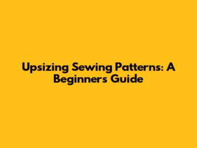 Upsizing Sewing Patterns: A Beginner's Guide